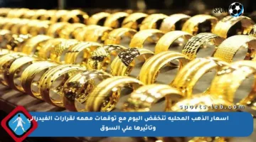 أسعار الذهب المحلية تنخفض اليوم مع توقعات مهمة لقرارات الفيدرالي وتأثيرها على السوق
